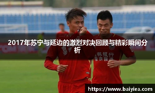 2017年苏宁与延边的激烈对决回顾与精彩瞬间分析