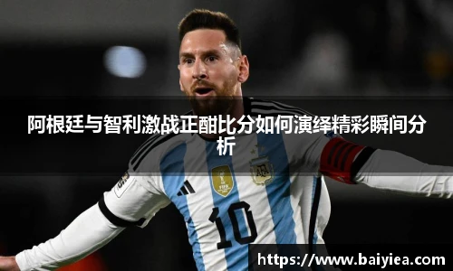 阿根廷与智利激战正酣比分如何演绎精彩瞬间分析