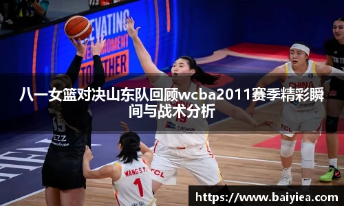 八一女篮对决山东队回顾wcba2011赛季精彩瞬间与战术分析