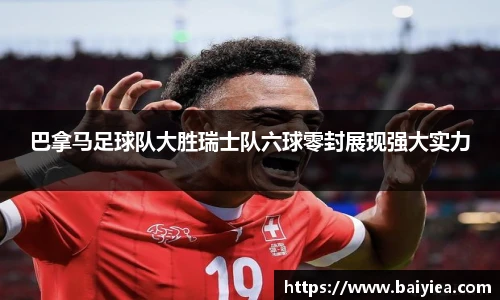 巴拿马足球队大胜瑞士队六球零封展现强大实力