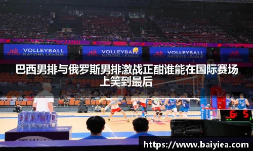 巴西男排与俄罗斯男排激战正酣谁能在国际赛场上笑到最后